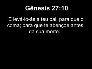 Gênesis 27:10
E levá-lo-ás a teu pai, para que o
coma; para que te abençoe antes
da sua morte.
 