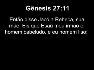 Gênesis 27:11
Então disse Jacó a Rebeca, sua
mãe: Eis que Esaú meu irmão é
homem cabeludo, e eu homem liso;
 