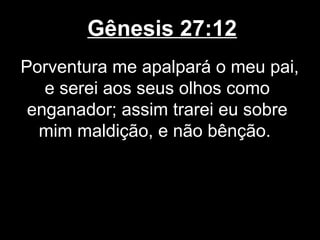 Gênesis 27:12
Porventura me apalpará o meu pai,
e serei aos seus olhos como
enganador; assim trarei eu sobre
mim maldição, e não bênção.
 