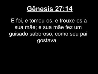 Gênesis 27:14
E foi, e tomou-os, e trouxe-os a
sua mãe; e sua mãe fez um
guisado saboroso, como seu pai
gostava.
 