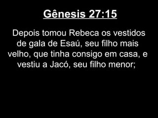 Gênesis 27:15
Depois tomou Rebeca os vestidos
de gala de Esaú, seu filho mais
velho, que tinha consigo em casa, e
vestiu a Jacó, seu filho menor;
 