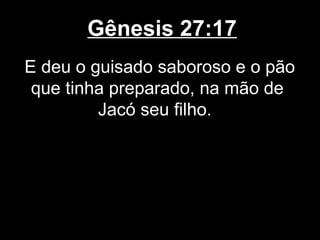 Gênesis 27:17
E deu o guisado saboroso e o pão
que tinha preparado, na mão de
Jacó seu filho.
 