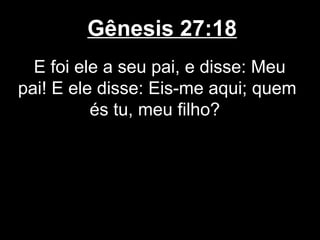 Gênesis 27:18
E foi ele a seu pai, e disse: Meu
pai! E ele disse: Eis-me aqui; quem
és tu, meu filho?
 