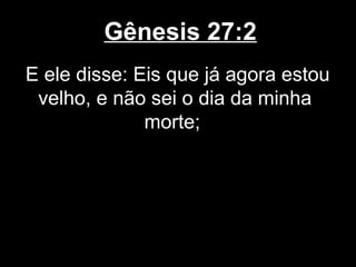 Gênesis 27:2
E ele disse: Eis que já agora estou
velho, e não sei o dia da minha
morte;
 