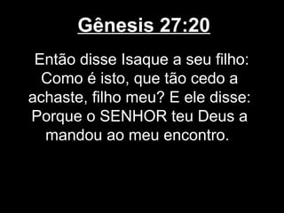 Gênesis 27:20
Então disse Isaque a seu filho:
Como é isto, que tão cedo a
achaste, filho meu? E ele disse:
Porque o SENHOR teu Deus a
mandou ao meu encontro.
 