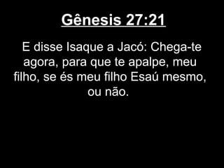 Gênesis 27:21
E disse Isaque a Jacó: Chega-te
agora, para que te apalpe, meu
filho, se és meu filho Esaú mesmo,
ou não.
 