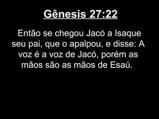 Gênesis 27:22
Então se chegou Jacó a Isaque
seu pai, que o apalpou, e disse: A
voz é a voz de Jacó, porém as
mãos são as mãos de Esaú.
 