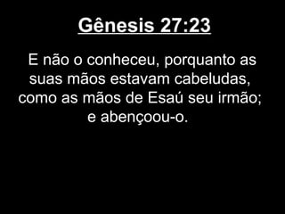 Gênesis 27:23
E não o conheceu, porquanto as
suas mãos estavam cabeludas,
como as mãos de Esaú seu irmão;
e abençoou-o.
 