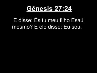 Gênesis 27:24
E disse: És tu meu filho Esaú
mesmo? E ele disse: Eu sou.
 