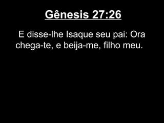 Gênesis 27:26
E disse-lhe Isaque seu pai: Ora
chega-te, e beija-me, filho meu.
 