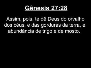 Gênesis 27:28
Assim, pois, te dê Deus do orvalho
dos céus, e das gorduras da terra, e
abundância de trigo e de mosto.
 