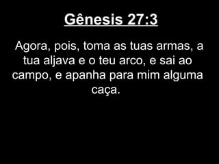 Gênesis 27:3
Agora, pois, toma as tuas armas, a
tua aljava e o teu arco, e sai ao
campo, e apanha para mim alguma
caça.
 
