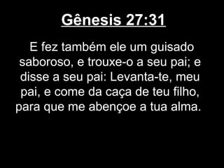 Gênesis 27:31
E fez também ele um guisado
saboroso, e trouxe-o a seu pai; e
disse a seu pai: Levanta-te, meu
pai, e come da caça de teu filho,
para que me abençoe a tua alma.
 