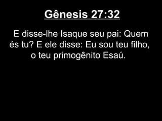 Gênesis 27:32
E disse-lhe Isaque seu pai: Quem
és tu? E ele disse: Eu sou teu filho,
o teu primogênito Esaú.
 