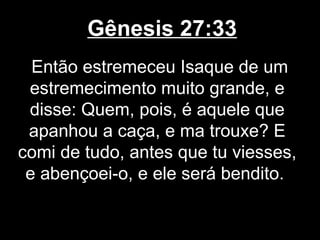 Gênesis 27:33
Então estremeceu Isaque de um
estremecimento muito grande, e
disse: Quem, pois, é aquele que
apanhou a caça, e ma trouxe? E
comi de tudo, antes que tu viesses,
e abençoei-o, e ele será bendito.
 