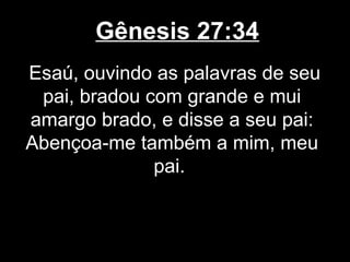 Gênesis 27:34
Esaú, ouvindo as palavras de seu
pai, bradou com grande e mui
amargo brado, e disse a seu pai:
Abençoa-me também a mim, meu
pai.
 