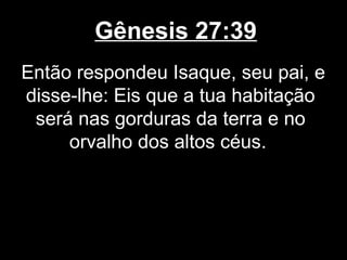 Gênesis 27:39
Então respondeu Isaque, seu pai, e
disse-lhe: Eis que a tua habitação
será nas gorduras da terra e no
orvalho dos altos céus.
 