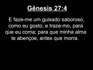 Gênesis 27:4
E faze-me um guisado saboroso,
como eu gosto, e traze-mo, para
que eu coma; para que minha alma
te abençoe, antes que morra.
 