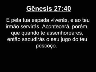 Gênesis 27:40
E pela tua espada viverás, e ao teu
irmão servirás. Acontecerá, porém,
que quando te assenhoreares,
então sacudirás o seu jugo do teu
pescoço.
 