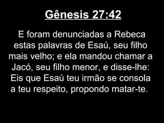 Gênesis 27:42
E foram denunciadas a Rebeca
estas palavras de Esaú, seu filho
mais velho; e ela mandou chamar a
Jacó, seu filho menor, e disse-lhe:
Eis que Esaú teu irmão se consola
a teu respeito, propondo matar-te.
 