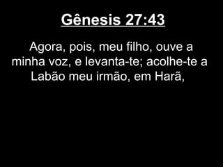 Gênesis 27:43
Agora, pois, meu filho, ouve a
minha voz, e levanta-te; acolhe-te a
Labão meu irmão, em Harã,
 