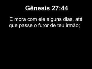 Gênesis 27:44
E mora com ele alguns dias, até
que passe o furor de teu irmão;
 