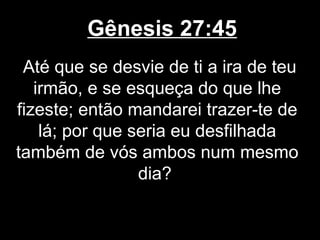 Gênesis 27:45
Até que se desvie de ti a ira de teu
irmão, e se esqueça do que lhe
fizeste; então mandarei trazer-te de
lá; por que seria eu desfilhada
também de vós ambos num mesmo
dia?
 