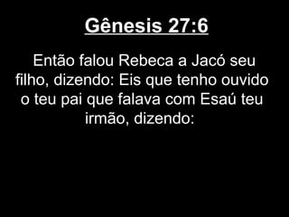 Gênesis 27:6
Então falou Rebeca a Jacó seu
filho, dizendo: Eis que tenho ouvido
o teu pai que falava com Esaú teu
irmão, dizendo:
 
