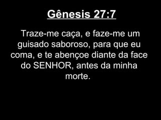 Gênesis 27:7
Traze-me caça, e faze-me um
guisado saboroso, para que eu
coma, e te abençoe diante da face
do SENHOR, antes da minha
morte.
 