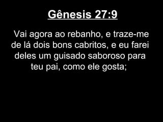 Gênesis 27:9
Vai agora ao rebanho, e traze-me
de lá dois bons cabritos, e eu farei
deles um guisado saboroso para
teu pai, como ele gosta;
 