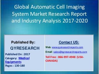 Global Automatic Cell Imaging
System Market Research Report
and Industry Analysis 2017-2020
Published By:
QYRESEARCH
Published On : 2017
Category: Medical
Equipments
Pages : 130-180
Contact US:
Web: www.qyresearchreports.com
Email: sales@qyresearchreports.com
Toll Free : 866-997-4948 (USA-
CANADA)
 