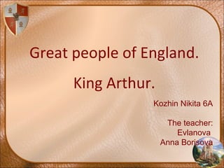 Great people of England.
King Arthur.
Kozhin Nikita 6A
The teacher:
Evlanova
Anna Borisova
 