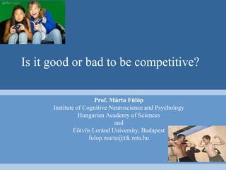 Is it good or bad to be competitive?
Prof. Márta Fülöp
Institute of Cognitive Neuroscience and Psychology
Hungarian Academy of Sciences
and
Eötvös Loránd University, Budapest
fulop.marta@ttk.mta.hu
 