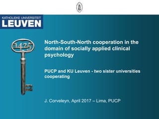 North-South-North cooperation in the
domain of socially applied clinical
psychology
PUCP and KU Leuven - two sister universities
cooperating
J. Corveleyn, April 2017 – Lima, PUCP
 