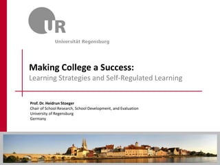 Prof. Dr. Heidrun Stoeger
Chair of School Research, School Development, and Evaluation
University of Regensburg
Germany
Making College a Success:
Learning Strategies and Self-Regulated Learning
 
