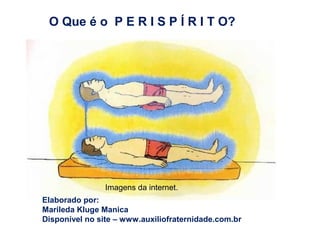 O Que é o P E R I S P Í R I T O?
Imagens da internet.
Elaborado por:
Marileda Kluge Manica
Disponível no site – www.auxiliofraternidade.com.br
 