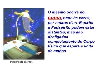 O mesmo ocorre no
coma, onde às vezes,
por muitos dias, Espírito
e Perispírito podem estar
distantes, mas não
desligados
completamente do Corpo
físico que espera a volta
de ambos.
Imagens da internet.
 