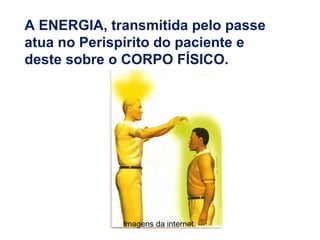 A ENERGIA, transmitida pelo passe
atua no Perispírito do paciente e
deste sobre o CORPO FÍSICO.
Imagens da internet.
 