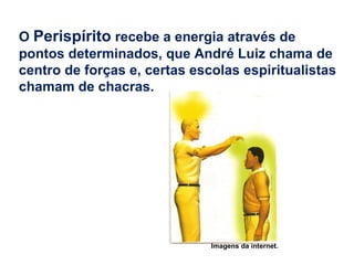 O Perispírito recebe a energia através de
pontos determinados, que André Luiz chama de
centro de forças e, certas escolas espiritualistas
chamam de chacras.
Imagens da internet.
 