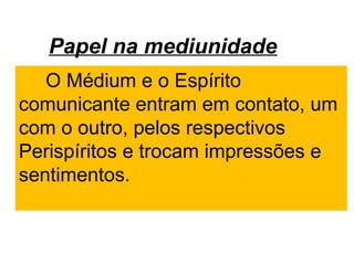 Papel na mediunidade
O Médium e o Espírito
comunicante entram em contato, um
com o outro, pelos respectivos
Perispíritos e trocam impressões e
sentimentos.
 