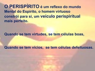 O PERISPÍRITO é um reflexo do mundo
Mental do Espírito, o homem virtuoso
constrói para si, um veículo perispiritual
mais perfeito.
Quando se tem virtudes, se tem células boas,
Quando se tem vícios, se tem células defeituosas.
 