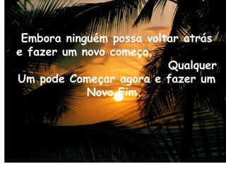 Embora ninguém possa voltar atrás
e fazer um novo começo,
Qualquer
Um pode Começar agora e fazer um
Novo Fim.
 
