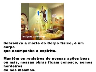 Sobrevive a morte do Corpo físico, é um
corpo
que acompanha o espírito.
Mantém os registros de nossas ações boas
ou más, nossas obras ficam conosco, somos
herdeiros
de nós mesmos.
Imagens da internet.
 
