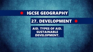 IGCSE GEOGRAPHY
27. DEVELOPMENT
AID. TYPES OF AID.
SUSTAINABLE
DEVELOPMENT.
 