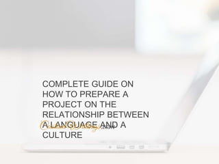 COMPLETE GUIDE ON
HOW TO PREPARE A
PROJECT ON THE
RELATIONSHIP BETWEEN
A LANGUAGE AND A
CULTURE
 