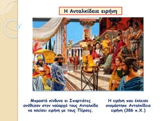 Μπροστά κίνδυνο οι Σπαρτιάτες
ανέθεσαν στον ναύαρχό τους Ανταλκίδα
να κλείσει ειρήνη με τους Πέρσες.
Η Ανταλκίδεια ειρήνη
Η ειρήνη που έκλεισε
ονομάστηκε Ανταλκίδεια
ειρήνη (386 π.Χ.)
 