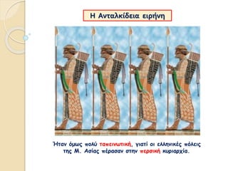 Ήταν όμως πολύ ταπεινωτική, γιατί οι ελληνικές πόλεις
της Μ. Ασίας πέρασαν στην περσική κυριαρχία.
Η Ανταλκίδεια ειρήνη
 