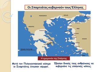 Οι Σπαρτιάτες κυβερνούν τουςΈλληνες
Μετά τον Πελοποννησιακό πόλεμο
οι Σπαρτιάτες ένιωσαν ισχυροί.
Έβαλαν δικούς τους ανθρώπους να
κυβερνάνε τις ελληνικές πόλεις.
Η ηγεμονία της Σπάρτης
 