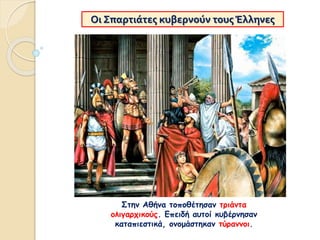 Οι Σπαρτιάτες κυβερνούν τουςΈλληνες
Στην Αθήνα τοποθέτησαν τριάντα
ολιγαρχικούς. Επειδή αυτοί κυβέρνησαν
καταπιεστικά, ονομάστηκαν τύραννοι.
 