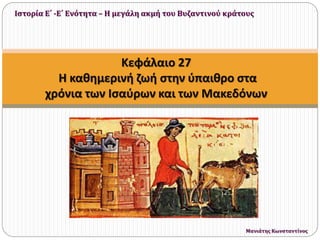 Κεφάλαιο 27
Η καθημερινή ζωή στην ύπαιθρο στα
χρόνια των Ισαύρων και των Μακεδόνων
Ιστορία Ε΄ -Ε΄ Ενότητα – Η μεγάλη ακμή του Βυζαντινού κράτους
Μανιάτης Κωνσταντίνος
 